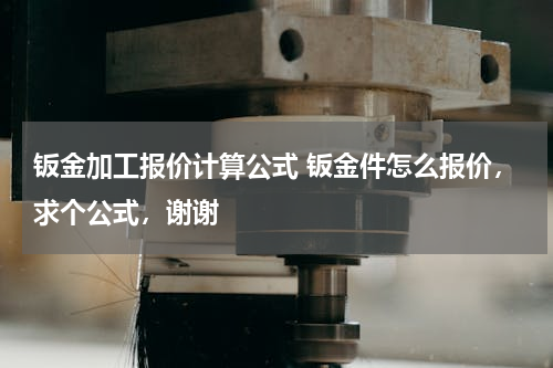 钣金加工报价计算公式 钣金件怎么报价，求个公式，谢谢