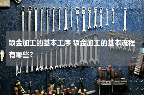 钣金加工的基本工序 钣金加工的基本流程有哪些？