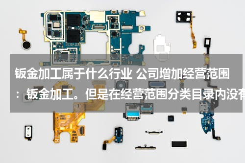 钣金加工属于什么行业 公司增加经营范围：钣金加工。但是在经营范围分类目录内没有找到，哪位知道应该属于哪类？谢谢！
