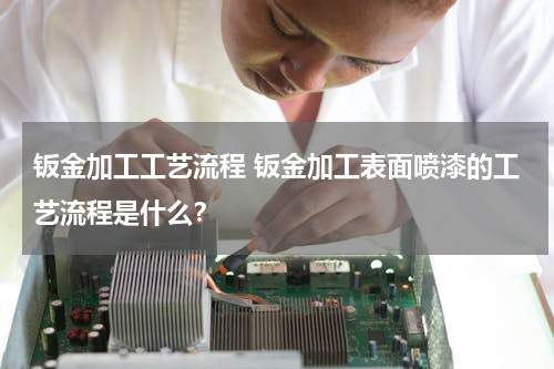 钣金加工工艺流程 钣金加工表面喷漆的工艺流程是什么？