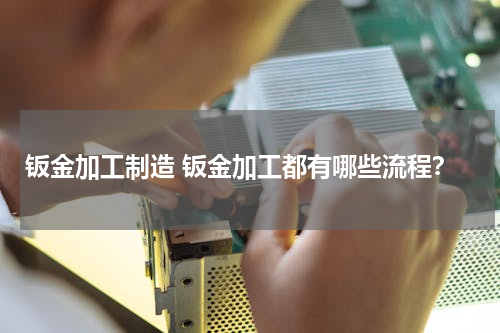 钣金加工制造 钣金加工都有哪些流程？