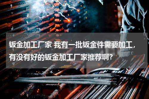 钣金加工厂家 我有一批钣金件需要加工，有没有好的钣金加工厂家推荐啊？
