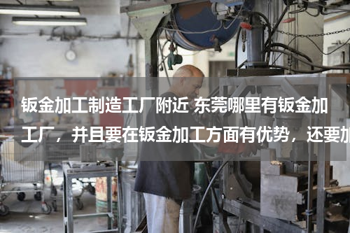 钣金加工制造工厂附近 东莞哪里有钣金加工厂，并且要在钣金加工方面有优势，还要加工的好。