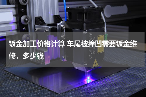 钣金加工价格计算 车尾被撞凹需要钣金维修，多少钱