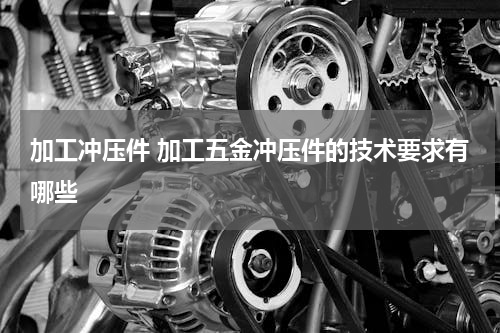 加工冲压件 加工五金冲压件的技术要求有哪些