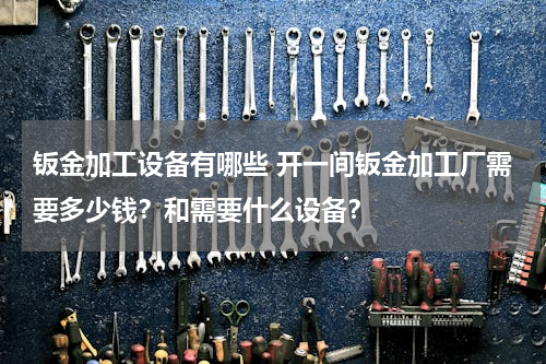 钣金加工设备有哪些 开一间钣金加工厂需要多少钱？和需要什么设备？