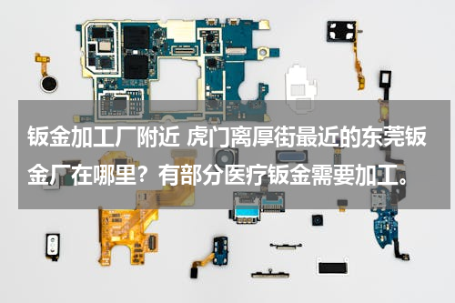 钣金加工厂附近 虎门离厚街最近的东莞钣金厂在哪里？有部分医疗钣金需要加工。