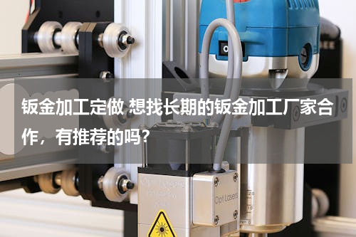 钣金加工定做 想找长期的钣金加工厂家合作，有推荐的吗？