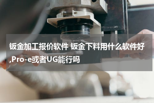 钣金加工报价软件 钣金下料用什么软件好,Pro-e或者UG能行吗