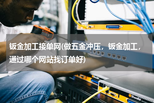 钣金加工接单网(做五金冲压，钣金加工，通过哪个网站找订单好)