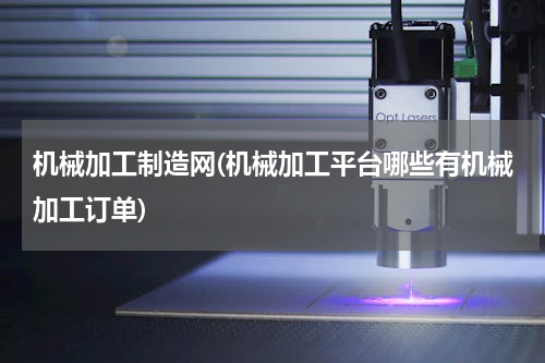 机械加工制造网(机械加工平台哪些有机械加工订单)