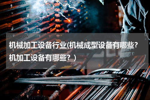 机械加工设备行业(机械成型设备有哪些？机加工设备有哪些？)