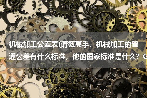 机械加工公差表(请教高手，机械加工的普通公差有什么标准，他的国家标准是什么？GB/T编号是什么？)