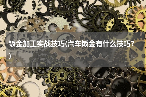 钣金加工实战技巧(汽车钣金有什么技巧？)