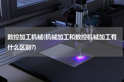 数控加工机械(机械加工和数控机械加工有什么区别?)