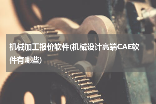 机械加工报价软件(机械设计高端CAE软件有哪些)