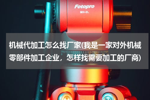 机械代加工怎么找厂家(我是一家对外机械零部件加工企业，怎样找需要加工的厂商)