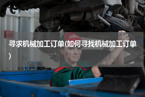 寻求机械加工订单(如何寻找机械加工订单)