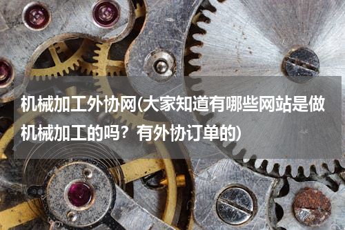 机械加工外协网(大家知道有哪些网站是做机械加工的吗？有外协订单的)