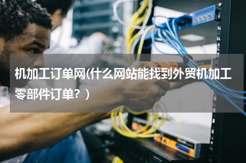 机加工订单网(什么网站能找到外贸机加工零部件订单？)