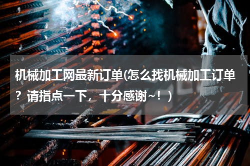 机械加工网最新订单(怎么找机械加工订单？请指点一下，十分感谢~！)
