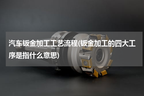 汽车钣金加工工艺流程(钣金加工的四大工序是指什么意思)