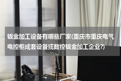 钣金加工设备有哪些厂家(重庆市重庆电气电控柜成套设备或数控钣金加工企业?)
