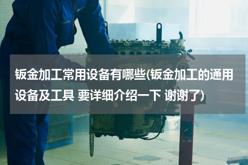 钣金加工常用设备有哪些(钣金加工的通用设备及工具 要详细介绍一下 谢谢了)