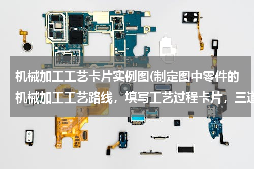 机械加工工艺卡片实例图(制定图中零件的机械加工工艺路线，填写工艺过程卡片，三道工序的工序卡片)