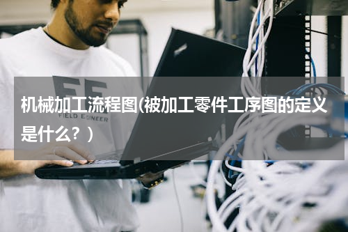 机械加工流程图(被加工零件工序图的定义是什么？)