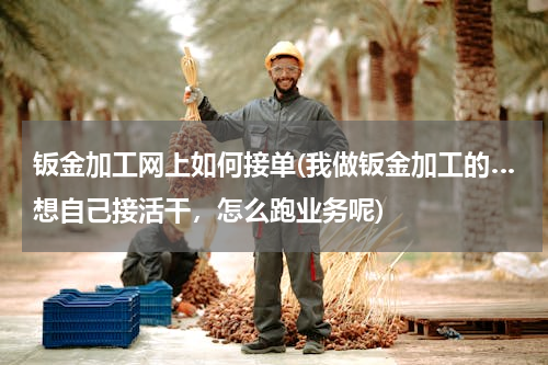 钣金加工网上如何接单(我做钣金加工的…想自己接活干，怎么跑业务呢)