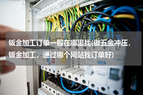 钣金加工订单一般在哪里找(做五金冲压，钣金加工，通过哪个网站找订单好)