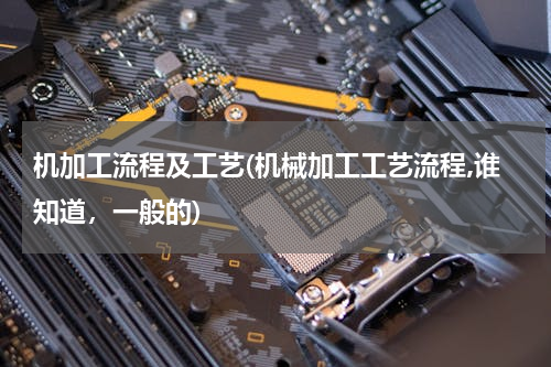 机加工流程及工艺(机械加工工艺流程,谁知道，一般的)