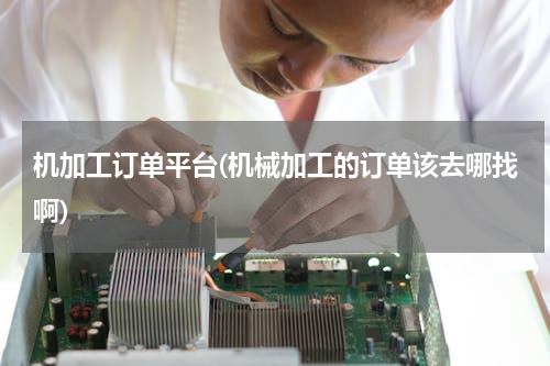 机加工订单平台(机械加工的订单该去哪找啊)
