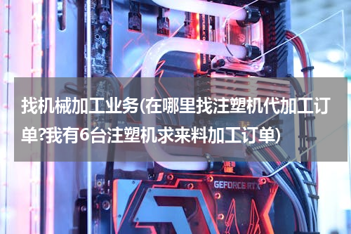 找机械加工业务(在哪里找注塑机代加工订单?我有6台注塑机求来料加工订单)