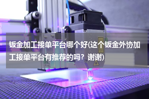 钣金加工接单平台哪个好(这个钣金外协加工接单平台有推荐的吗？谢谢)