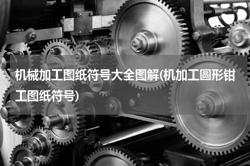 机械加工图纸符号大全图解(机加工圆形钳工图纸符号)