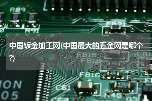 中国钣金加工网(中国最大的五金网是哪个?)