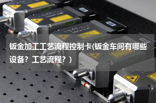 钣金加工工艺流程控制卡(钣金车间有哪些设备？工艺流程？)