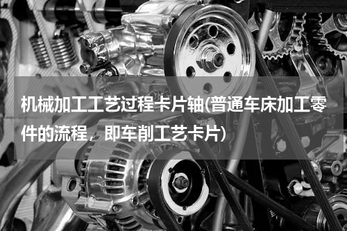 机械加工工艺过程卡片轴(普通车床加工零件的流程，即车削工艺卡片)