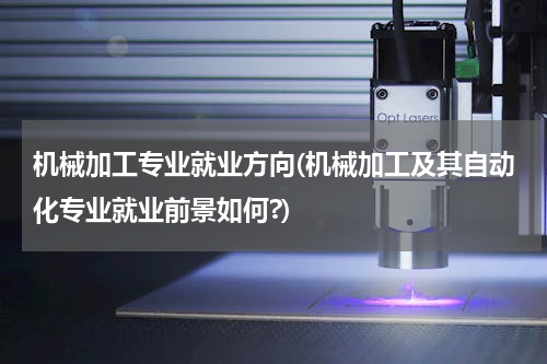 机械加工专业就业方向(机械加工及其自动化专业就业前景如何?)