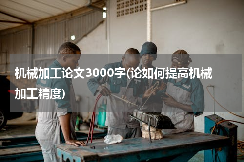 机械加工论文3000字(论如何提高机械加工精度)