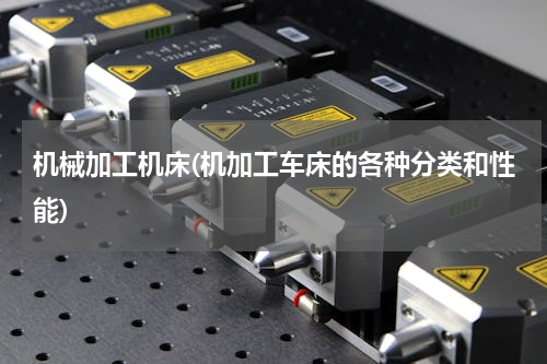 机械加工机床(机加工车床的各种分类和性能)