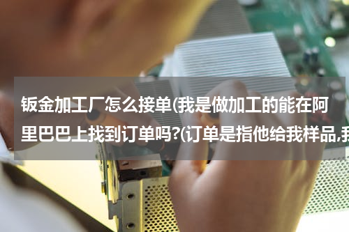钣金加工厂怎么接单(我是做加工的能在阿里巴巴上找到订单吗?(订单是指他给我样品,我给他做)有吗?多吗?)