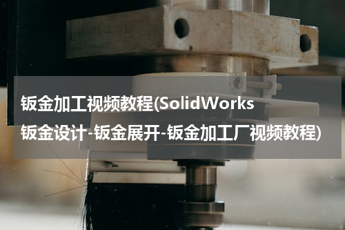 钣金加工视频教程(SolidWorks钣金设计-钣金展开-钣金加工厂视频教程)
