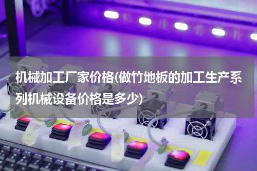 机械加工厂家价格(做竹地板的加工生产系列机械设备价格是多少)