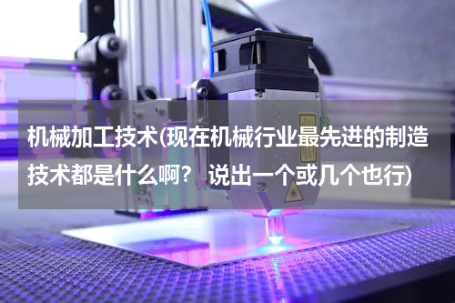 机械加工技术(现在机械行业最先进的制造技术都是什么啊？ 说出一个或几个也行)