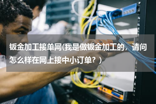 钣金加工接单网(我是做钣金加工的，请问怎么样在网上接中小订单？)
