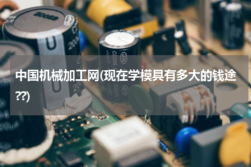 中国机械加工网(现在学模具有多大的钱途??)