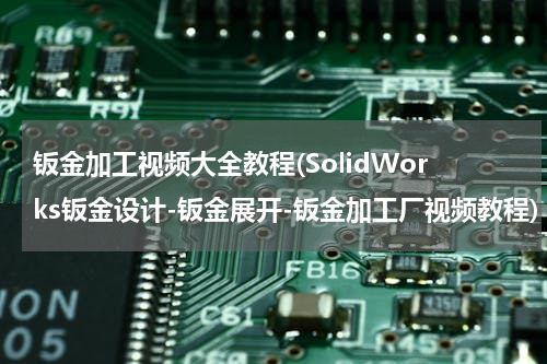 钣金加工视频大全教程(SolidWorks钣金设计-钣金展开-钣金加工厂视频教程)
